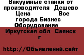 Вакуумные станки от производителя. Дешево › Цена ­ 150 000 - Все города Бизнес » Оборудование   . Иркутская обл.,Саянск г.